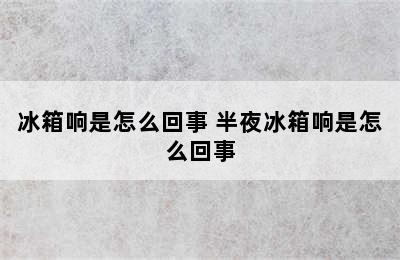 冰箱响是怎么回事 半夜冰箱响是怎么回事